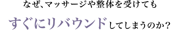 なぜ、マッサージや整体を受けてもすぐにリバウンドしてしまうのか？