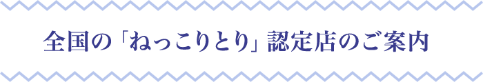 全国の「ねっこりとり」認定店のご案内